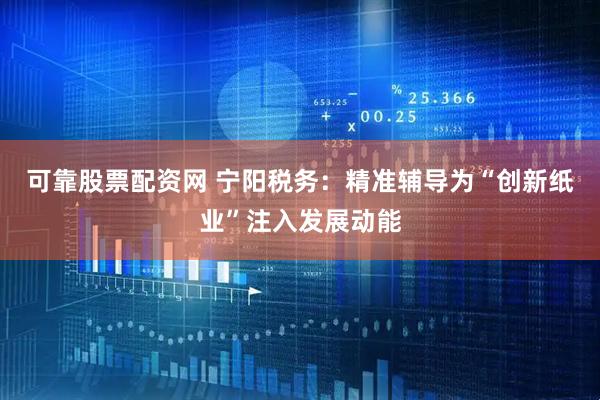 可靠股票配资网 宁阳税务：精准辅导为“创新纸业”注入发展动能