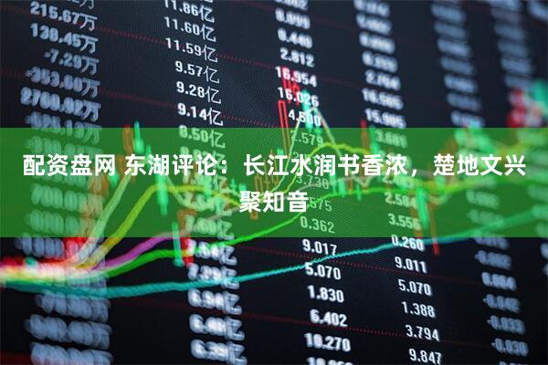 配资盘网 东湖评论：长江水润书香浓，楚地文兴聚知音