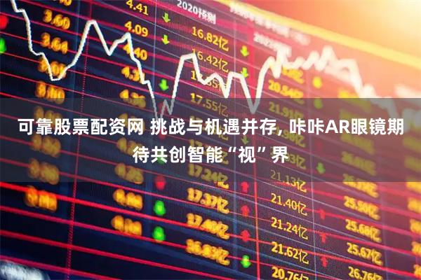 可靠股票配资网 挑战与机遇并存, 咔咔AR眼镜期待共创智能“视”界