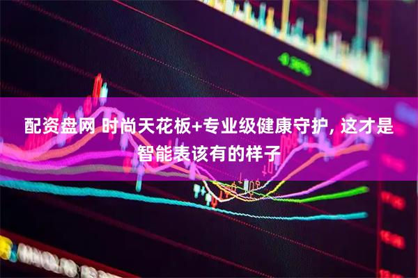 配资盘网 时尚天花板+专业级健康守护, 这才是智能表该有的样子