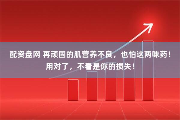 配资盘网 再顽固的肌营养不良，也怕这两味药！用对了，不看是你的损失！