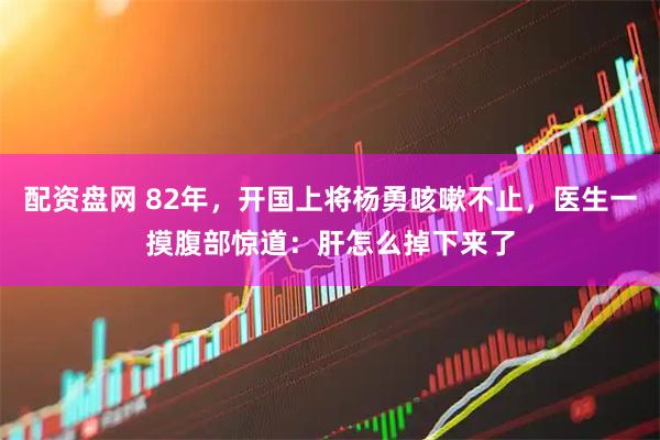 配资盘网 82年，开国上将杨勇咳嗽不止，医生一摸腹部惊道：肝怎么掉下来了