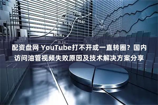 配资盘网 YouTube打不开或一直转圈？国内访问油管视频失败原因及技术解决方案分享