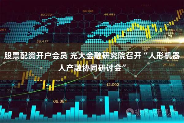 股票配资开户会员 光大金融研究院召开“人形机器人产融协同研讨会”