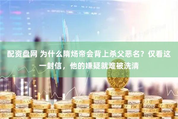 配资盘网 为什么隋炀帝会背上杀父恶名？仅看这一封信，他的嫌疑就难被洗清