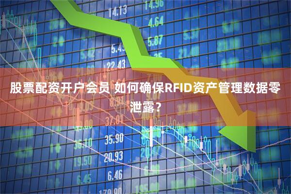 股票配资开户会员 如何确保RFID资产管理数据零泄露？