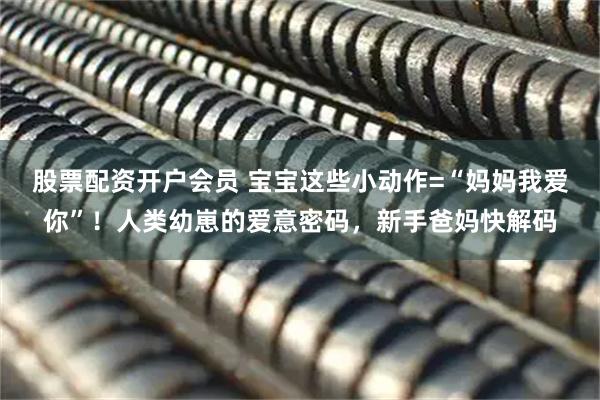 股票配资开户会员 宝宝这些小动作=“妈妈我爱你”！人类幼崽的爱意密码，新手爸妈快解码