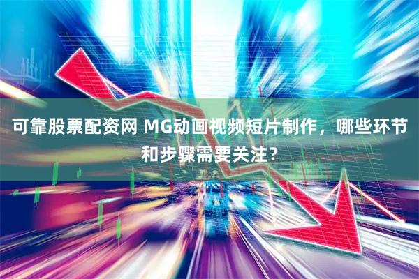 可靠股票配资网 MG动画视频短片制作，哪些环节和步骤需要关注？