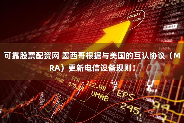 可靠股票配资网 墨西哥根据与美国的互认协议（MRA）更新电信设备规则！