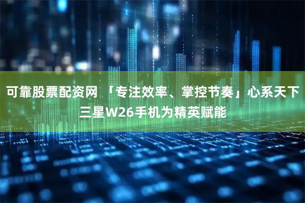 可靠股票配资网 「专注效率、掌控节奏」心系天下三星W26手机为精英赋能