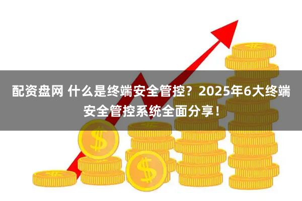 配资盘网 什么是终端安全管控？2025年6大终端安全管控系统全面分享！