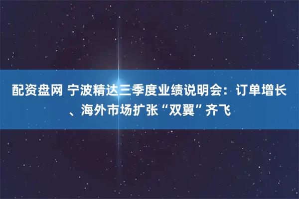 配资盘网 宁波精达三季度业绩说明会：订单增长、海外市场扩张“双翼”齐飞