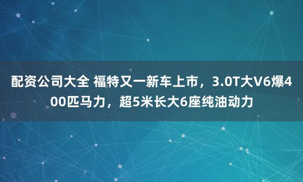 配资公司大全 福特又一新车上市，3.0T大V6爆400匹马力，超5米长大6座纯油动力
