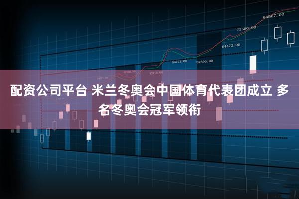 配资公司平台 米兰冬奥会中国体育代表团成立 多名冬奥会冠军领衔