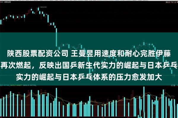 陕西股票配资公司 王曼昱用速度和耐心完胜伊藤美诚，中日女乒对抗再次燃起，反映出国乒新生代实力的崛起与日本乒乓体系的压力愈发加大