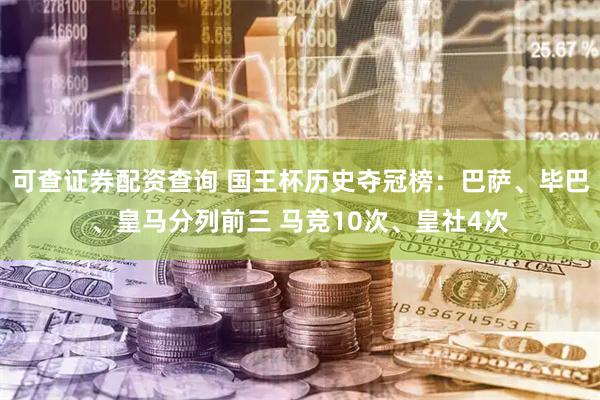 可查证券配资查询 国王杯历史夺冠榜：巴萨、毕巴、皇马分列前三 马竞10次、皇社4次