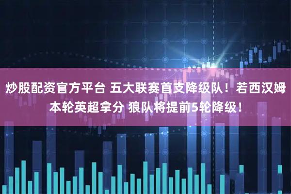 炒股配资官方平台 五大联赛首支降级队！若西汉姆本轮英超拿分 狼队将提前5轮降级！