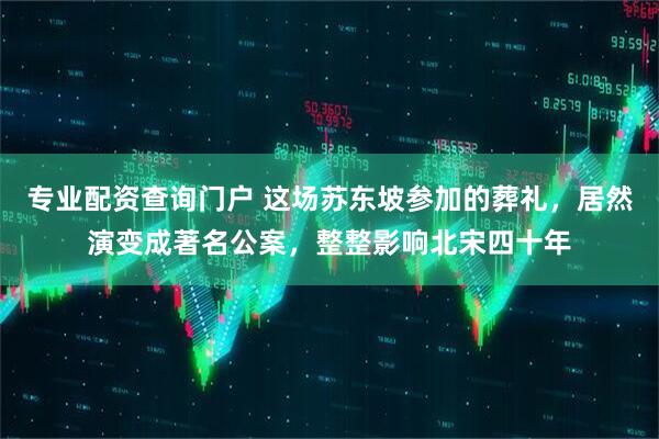 专业配资查询门户 这场苏东坡参加的葬礼，居然演变成著名公案，整整影响北宋四十年