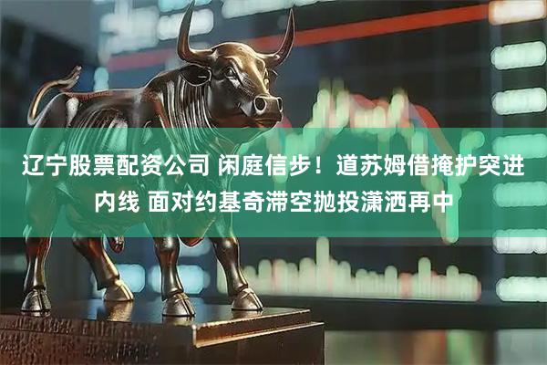 辽宁股票配资公司 闲庭信步！道苏姆借掩护突进内线 面对约基奇滞空抛投潇洒再中