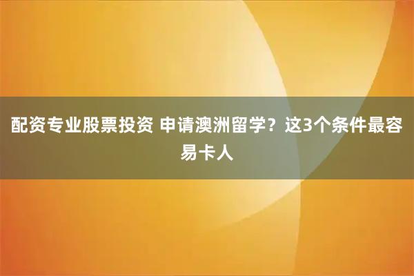 配资专业股票投资 申请澳洲留学？这3个条件最容易卡人