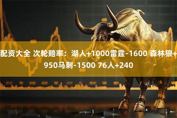 配资大全 次轮赔率：湖人+1000雷霆-1600 森林狼+950马刺-1500 76人+240
