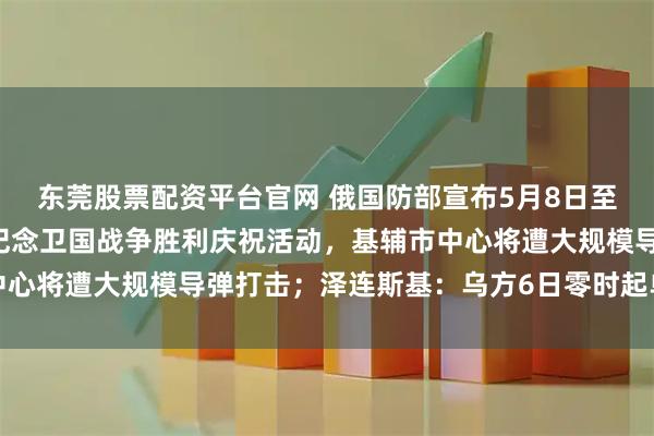 东莞股票配资平台官网 俄国防部宣布5月8日至9日停火：若乌方破坏纪念卫国战争胜利庆祝活动，基辅市中心将遭大规模导弹打击；泽连斯基：乌方6日零时起单方面停火