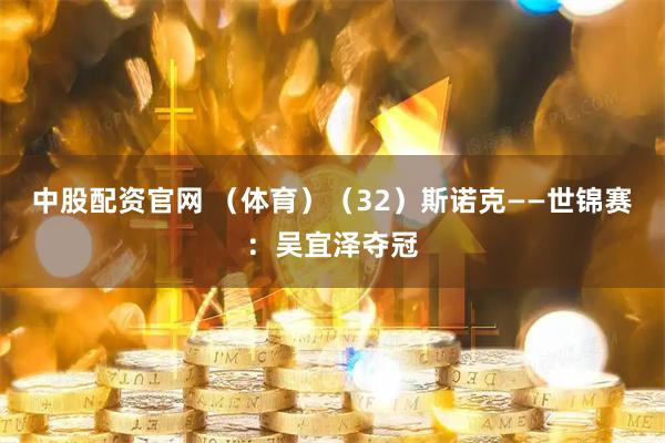中股配资官网 （体育）（32）斯诺克——世锦赛：吴宜泽夺冠