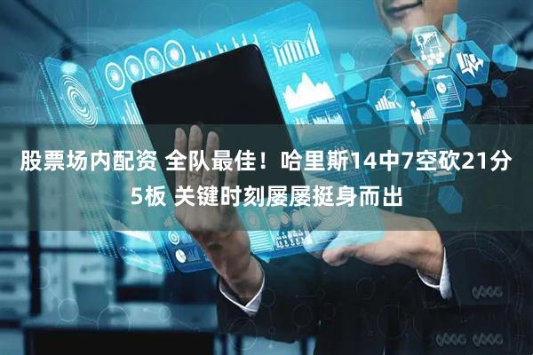 股票场内配资 全队最佳！哈里斯14中7空砍21分5板 关键时刻屡屡挺身而出