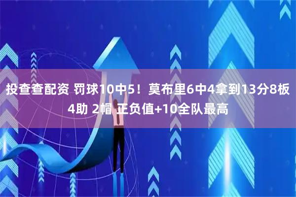 投查查配资 罚球10中5！莫布里6中4拿到13分8板4助 2帽 正负值+10全队最高