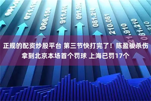 正规的配资炒股平台 第三节快打完了！陈盈骏杀伤拿到北京本场首个罚球 上海已罚17个