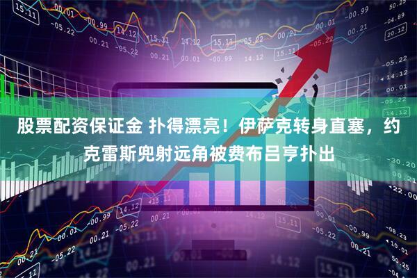 股票配资保证金 扑得漂亮！伊萨克转身直塞，约克雷斯兜射远角被费布吕亨扑出