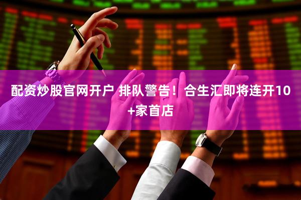 配资炒股官网开户 排队警告！合生汇即将连开10+家首店