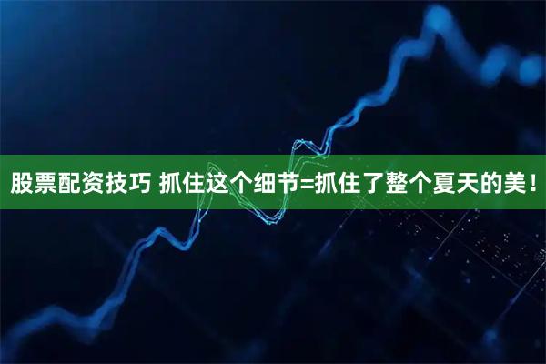 股票配资技巧 抓住这个细节=抓住了整个夏天的美！