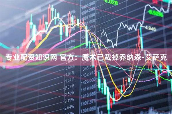 专业配资知识网 官方：魔术已裁掉乔纳森-艾萨克