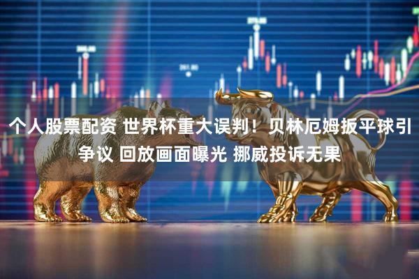 个人股票配资 世界杯重大误判！贝林厄姆扳平球引争议 回放画面曝光 挪威投诉无果