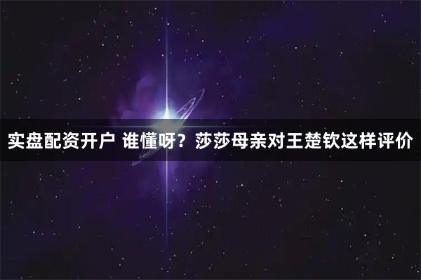 实盘配资开户 谁懂呀？莎莎母亲对王楚钦这样评价