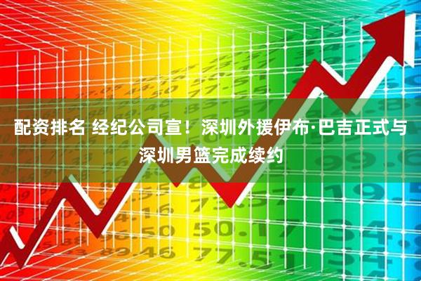 配资排名 经纪公司宣！深圳外援伊布·巴吉正式与深圳男篮完成续约