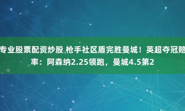专业股票配资炒股 枪手社区盾完胜曼城！英超夺冠赔率：阿森纳2.25领跑，曼城4.5第2