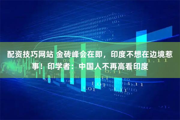配资技巧网站 金砖峰会在即，印度不想在边境惹事！印学者：中国人不再高看印度