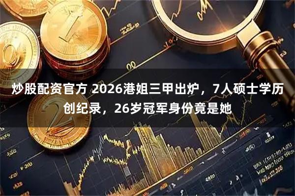 炒股配资官方 2026港姐三甲出炉，7人硕士学历创纪录，26岁冠军身份竟是她