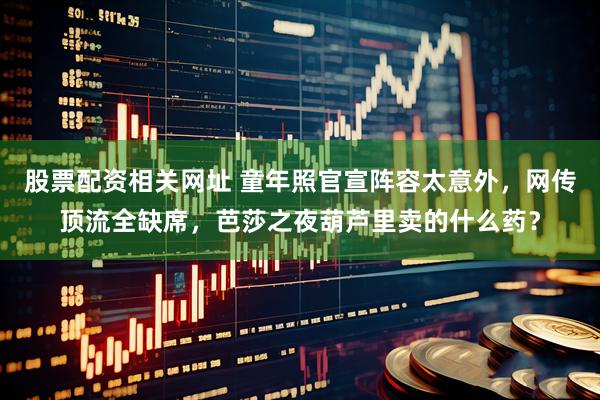 股票配资相关网址 童年照官宣阵容太意外，网传顶流全缺席，芭莎之夜葫芦里卖的什么药？