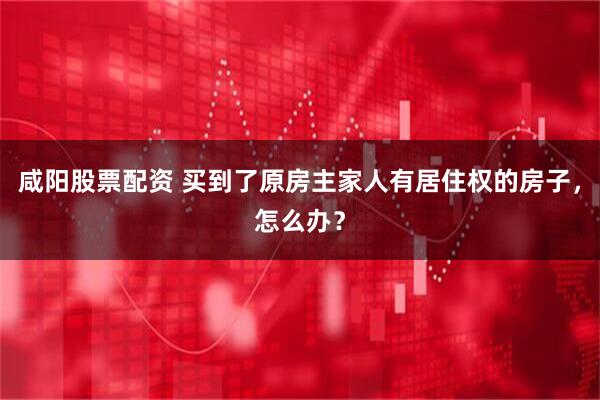 咸阳股票配资 买到了原房主家人有居住权的房子，怎么办？