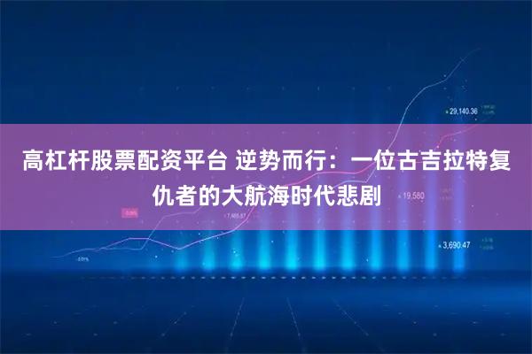 高杠杆股票配资平台 逆势而行：一位古吉拉特复仇者的大航海时代悲剧